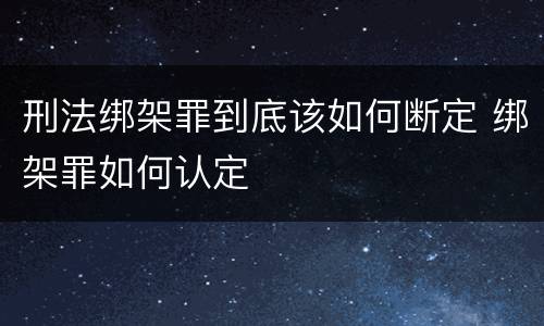 刑法绑架罪到底该如何断定 绑架罪如何认定