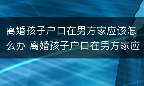 离婚孩子户口在男方家应该怎么办 离婚孩子户口在男方家应该怎么办手续