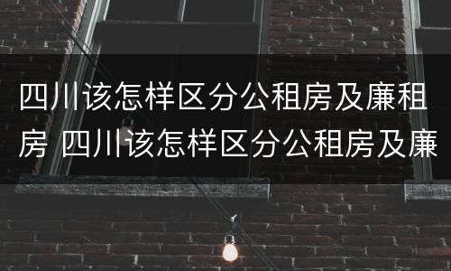 四川该怎样区分公租房及廉租房 四川该怎样区分公租房及廉租房的区别