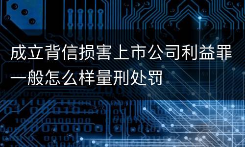 成立背信损害上市公司利益罪一般怎么样量刑处罚