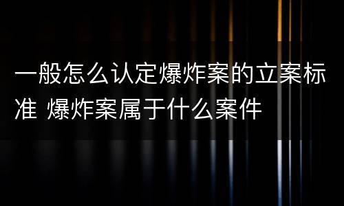 一般怎么认定爆炸案的立案标准 爆炸案属于什么案件