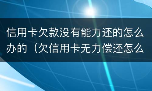 信用卡欠款没有能力还的怎么办的（欠信用卡无力偿还怎么办?）