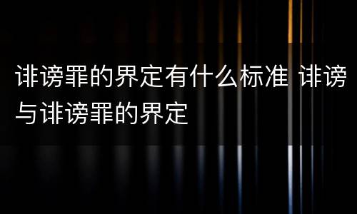 诽谤罪的界定有什么标准 诽谤与诽谤罪的界定