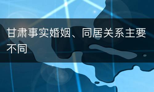 甘肃事实婚姻、同居关系主要不同