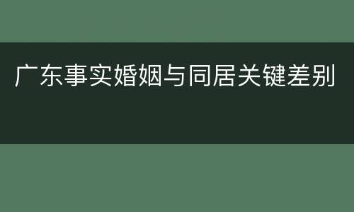 广东事实婚姻与同居关键差别