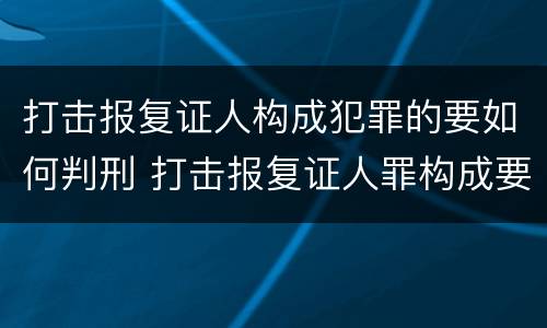 打击报复证人构成犯罪的要如何判刑 打击报复证人罪构成要件