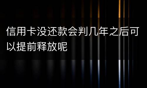 信用卡没还款会判几年之后可以提前释放呢