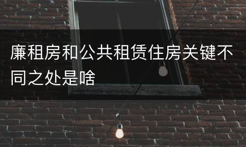 廉租房和公共租赁住房关键不同之处是啥