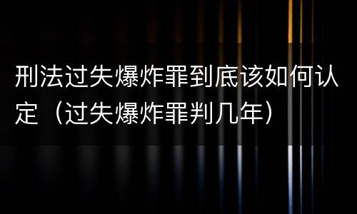 刑法过失爆炸罪到底该如何认定（过失爆炸罪判几年）