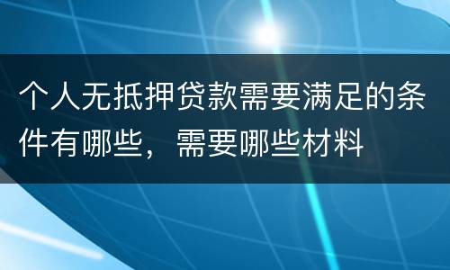 个人无抵押贷款需要满足的条件有哪些，需要哪些材料