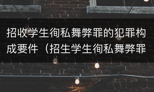 招收学生徇私舞弊罪的犯罪构成要件（招生学生徇私舞弊罪）