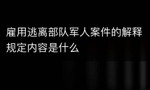 雇用逃离部队军人案件的解释规定内容是什么