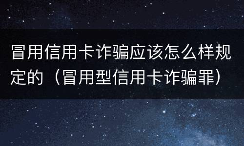 冒用信用卡诈骗应该怎么样规定的（冒用型信用卡诈骗罪）