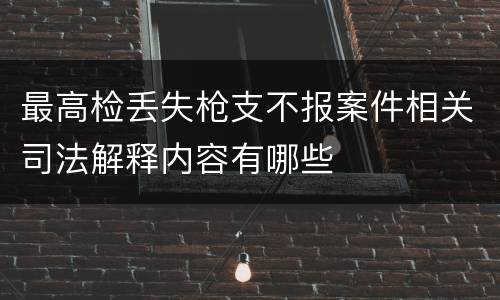 最高检丢失枪支不报案件相关司法解释内容有哪些