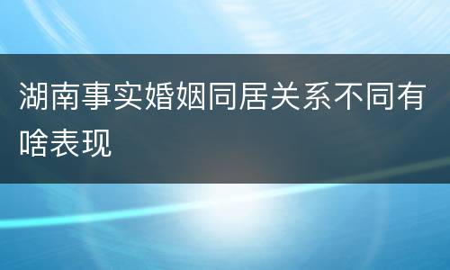 湖南事实婚姻同居关系不同有啥表现