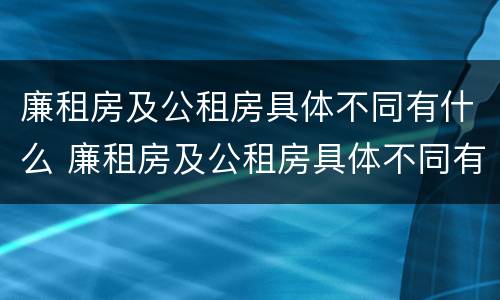 廉租房及公租房具体不同有什么 廉租房及公租房具体不同有什么区别