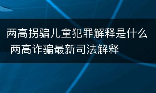 两高拐骗儿童犯罪解释是什么 两高诈骗最新司法解释