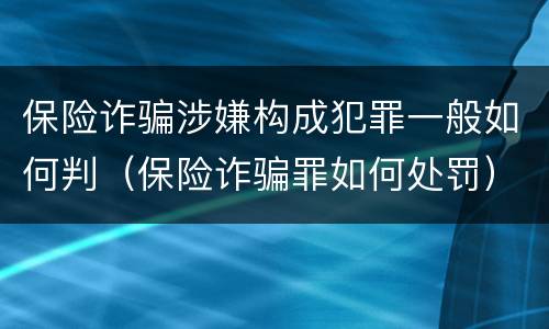 保险诈骗涉嫌构成犯罪一般如何判（保险诈骗罪如何处罚）