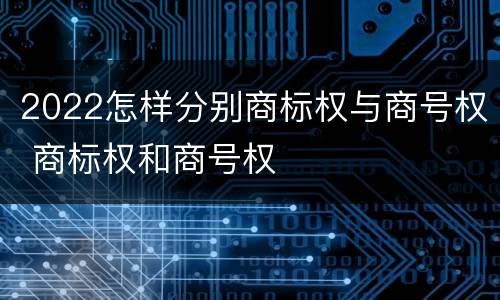 2022怎样分别商标权与商号权 商标权和商号权