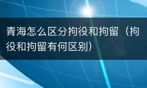 青海怎么区分拘役和拘留（拘役和拘留有何区别）