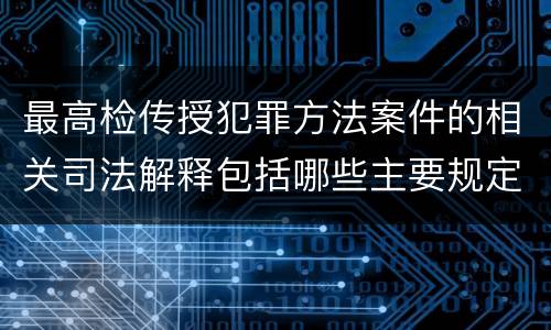 最高检传授犯罪方法案件的相关司法解释包括哪些主要规定