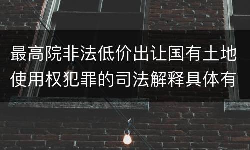 最高院非法低价出让国有土地使用权犯罪的司法解释具体有哪些