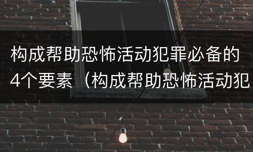 构成帮助恐怖活动犯罪必备的4个要素（构成帮助恐怖活动犯罪必备的4个要素是）