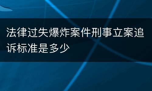 法律过失爆炸案件刑事立案追诉标准是多少