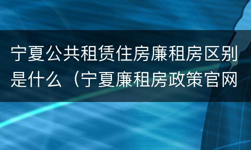 宁夏公共租赁住房廉租房区别是什么（宁夏廉租房政策官网）