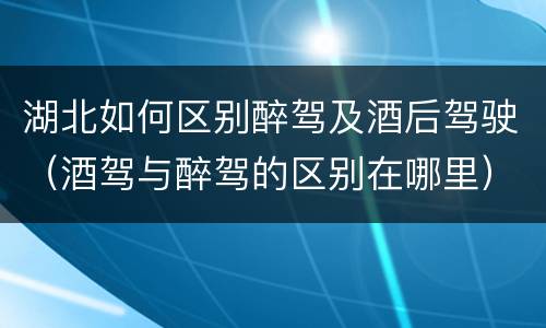 湖北如何区别醉驾及酒后驾驶（酒驾与醉驾的区别在哪里）