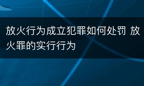 放火行为成立犯罪如何处罚 放火罪的实行行为