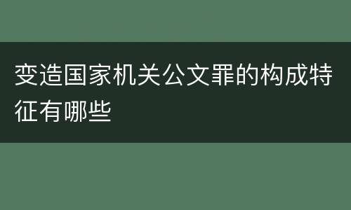 变造国家机关公文罪的构成特征有哪些