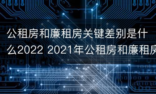 公租房和廉租房关键差别是什么2022 2021年公租房和廉租房有什么区别