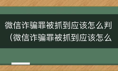 微信诈骗罪被抓到应该怎么判（微信诈骗罪被抓到应该怎么判刑）