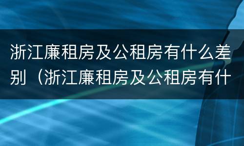 浙江廉租房及公租房有什么差别（浙江廉租房及公租房有什么差别嘛）