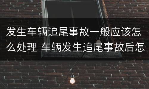 发生车辆追尾事故一般应该怎么处理 车辆发生追尾事故后怎么处罚