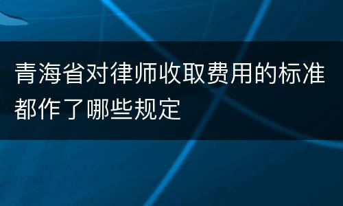 青海省对律师收取费用的标准都作了哪些规定