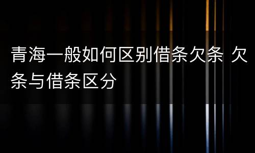 青海一般如何区别借条欠条 欠条与借条区分