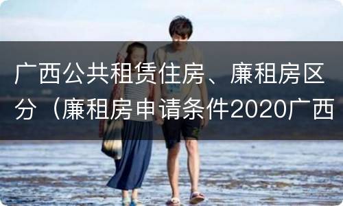 广西公共租赁住房、廉租房区分（廉租房申请条件2020广西）