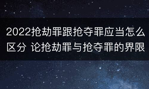 2022抢劫罪跟抢夺罪应当怎么区分 论抢劫罪与抢夺罪的界限