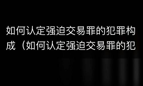 如何认定强迫交易罪的犯罪构成（如何认定强迫交易罪的犯罪构成要件）