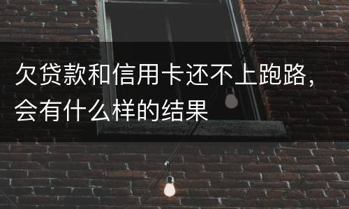 欠贷款和信用卡还不上跑路，会有什么样的结果