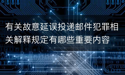 有关故意延误投递邮件犯罪相关解释规定有哪些重要内容