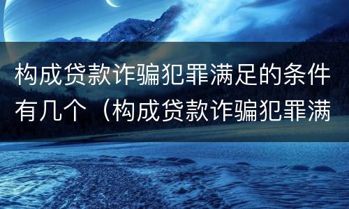 构成贷款诈骗犯罪满足的条件有几个（构成贷款诈骗犯罪满足的条件有几个等级）