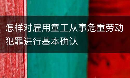 怎样对雇用童工从事危重劳动犯罪进行基本确认