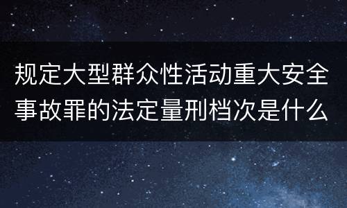 规定大型群众性活动重大安全事故罪的法定量刑档次是什么样的