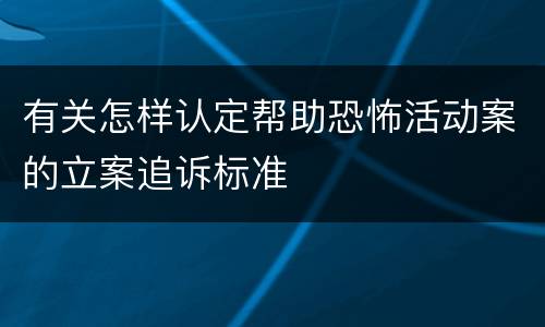 有关怎样认定帮助恐怖活动案的立案追诉标准