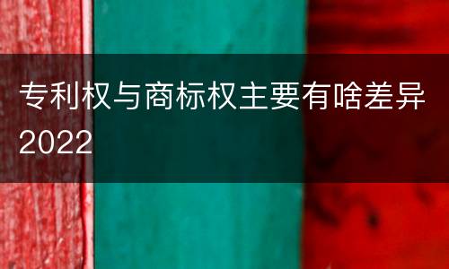 专利权与商标权主要有啥差异2022