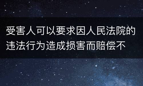 受害人可以要求因人民法院的违法行为造成损害而赔偿不