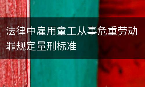 法律中雇用童工从事危重劳动罪规定量刑标准